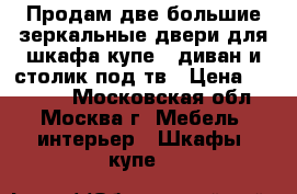 Продам две большие зеркальные двери для шкафа-купе , диван и столик под тв › Цена ­ 15 000 - Московская обл., Москва г. Мебель, интерьер » Шкафы, купе   